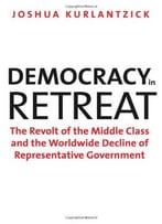 Democracy In Retreat: The Revolt Of The Middle Class And The Worldwide Decline Of Representative Government