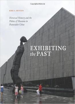 Exhibiting The Past: Historical Memory And The Politics Of Museums In Postsocialist China