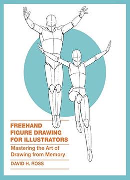 Freehand Figure Drawing For Illustrators: Mastering The Art Of Drawing From Memory