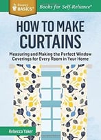 How To Make Curtains: Measuring And Making The Perfect Window Coverings For Every Room In Your Home.