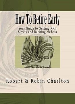How To Retire Early: Your Guide To Getting Rich Slowly And Retiring On Less