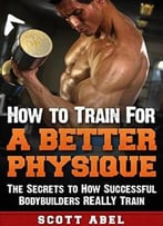 How To Train For A Better Physique: The Secrets To How Successful Bodybuilders Really Train