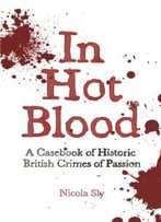In Hot Blood: A Casebook Of Historic British Crimes Of Passion