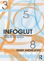 Infoglut: How Too Much Information Is Changing The Way We Think And Know