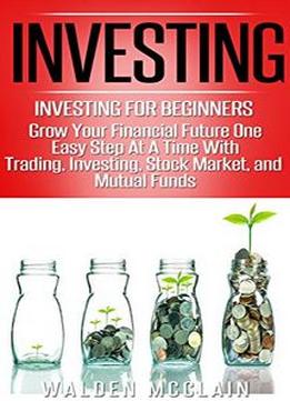 Investing: Grow Your Financial Future One Easy Step At A Time With