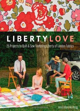 Liberty Love: 25 Projects To Quilt & Sew Featuring Liberty Of London Fabrics