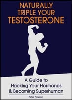 Naturally Triple Your Testosterone: A Guide To Hacking Your Hormones And Becoming Superhuman