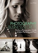 Photography Business Secrets: The Savvy Photographer’S Guide To Sales, Marketing, And More
