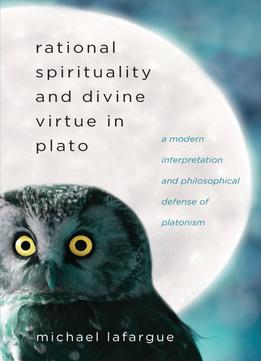 Rational Spirituality And Divine Virtue In Plato: A Modern Interpretation And Philosophical Defense Of Platonism
