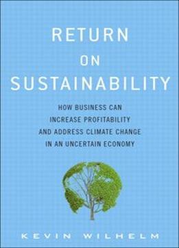 Return On Sustainability: How Business Can Increase Profitability And Address Climate Change In An Uncertain Economy