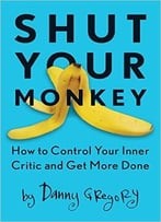 Shut Your Monkey: How To Control Your Inner Critic And Get More Done