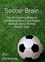 Soccer Brain: The 4c Coaching Model For Developing World Class Player Mindsets And A Winning Football Team
