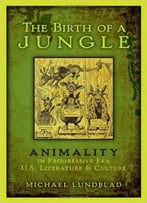 The Birth Of A Jungle: Animality In Progressive-Era U.S. Literature And Culture