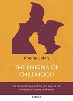 The Enigma Of Childhood: The Profound Impact Of The First Years Of Life On Adults As Couples And Parents