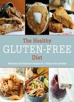 The Healthy Gluten-Free Diet: Nutritious And Delicious Recipes For A Gluten-Free Lifestyle