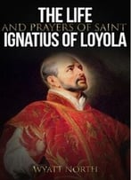The Life And Prayers Of Saint Ignatius Of Loyola