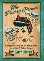 The Pantry Primer: A Prepper’S Guide To Whole Food On A Half-Price Budget, Second Edition