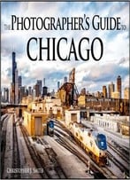 The Photographer’S Guide To Chicago: 100 Of The Best Locations And How To Photograph Them