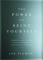 The Power Of Being Yourself: A Game Plan For Success–By Putting Passion Into Your Life And Work