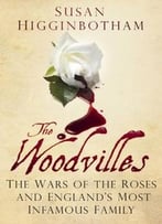 The Woodvilles: The Wars Of The Roses And England’S Most Infamous Family