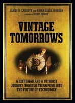 Vintage Tomorrows: A Historian And A Futurist Journey Through Steampunk Into The Future Of Technology