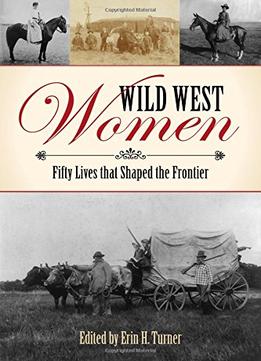 Wild West Women: Fifty Lives That Shaped The Frontier