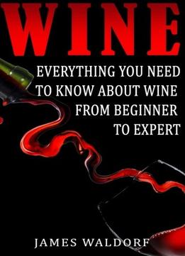 Wine: Everything You Need To About Wine From Beginner To Expert