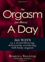 An Orgasm (Or More) A Day: 365 Ways To A Mind-Blowing, Deliciously Satisfying, Full-Body Orgasm
