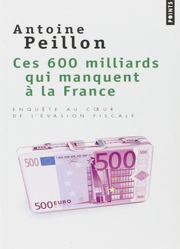 Antoine Peillon, Ces 600 Milliards Qui Manquent À La France : Enquête Au Coeur De L’Évasion Fiscale