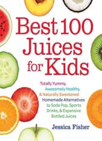 Best 100 Juices For Kids: Totally Yummy, Awesomely Healthy, & Naturally Sweetened Homemade Alternatives To Soda Pop…