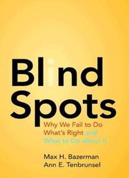 Blind Spots: Why We Fail To Do What’S Right And What To Do About It