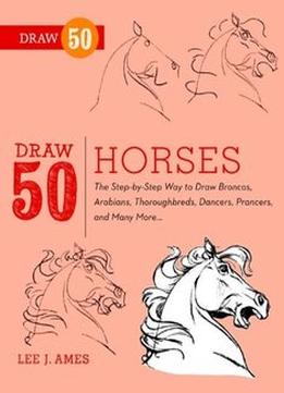 Draw 50 Horses: The Step-By-Step Way To Draw Broncos, Arabians, Thoroughbreds, Dancers, Prancers, And Many More…
