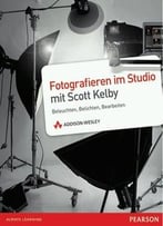 Fotografieren Im Studio Mit Scott Kelby – Fotografieren Im Studio Mit Scott Kelby: Beleuchten, Belichten, Bearbeiten