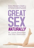 Great Sex, Naturally: Every Woman’S Guide To Enhancing Her Sexuality Through The Secrets Of Natural Medicine