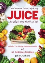 Juice: The Complete Guide To Juicing For Weight Loss, Health And Life – Includes The Juicing Equipment Guide And 97…