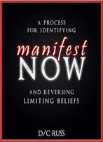 Manifest Now: A Process For Identifying And Reversing Limiting Beliefs