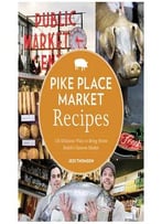 Pike Place Market Recipes: 130 Delicious Ways To Bring Home Seattle’S Famous Market