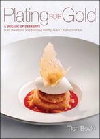 Plating For Gold: A Decade Of Dessert Recipes From The World And National Pastry Team Championships