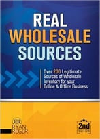 Real Wholesale Sources: Over 200 Legitimate Sources Of Online Inventory For Your Online And Offline Business
