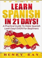 Spanish: Learn Spanish In 21 Days! – A Practical Guide To Make Spanish Look Easy! Even For Beginners