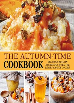 The Autumn-Time Cookbook: Delicious Autumn Recipes For When The Leaves Change Colors