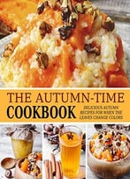 The Autumn-Time Cookbook: Delicious Autumn Recipes For When The Leaves Change Colors