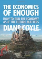 The Economics Of Enough: How To Run The Economy As If The Future Matters