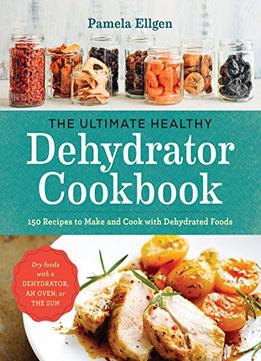 The Ultimate Healthy Dehydrator Cookbook: 150 Recipes To Make And Cook With Dehydrated Foods