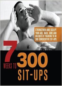 7 Weeks To 300 Sit-Ups: Strengthen And Sculpt Your Abs, Back, Core And Obliques