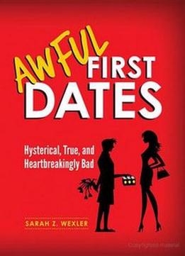 Awful First Dates: Hysterical, True, And Heartbreakingly Bad