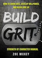Build Grit: How To Grow Guts, Develop Willpower, And Never Give Up – Strength Of Character Manual