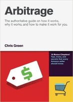 Chris Green – Arbitrage: The Authoritative Guide On How It Works, Why It Works, And How It Can Work For You
