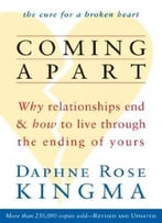 Coming Apart: Why Relationships End And How To Live Through The Ending Of Yours