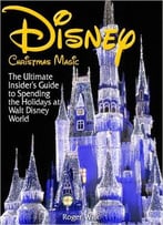 Disney Christmas Magic: The Ultimate Insider’S Guide To Spending The Holidays At Walt Disney World